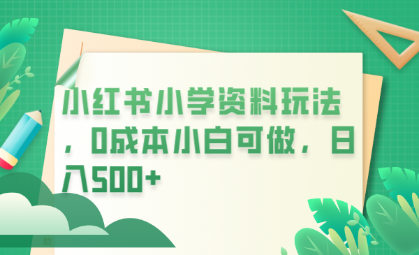 【副业项目6302期】小红书小学资料玩法，0成本小白可做日入500+（教程+资料）-元满创业网