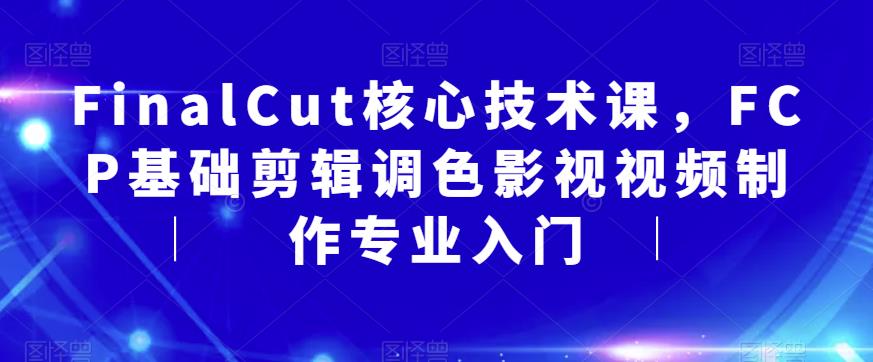 【副业项目6236期】FinalCut核心技术课，FCP基础剪辑调色影视视频制作专业入门-元满创业网