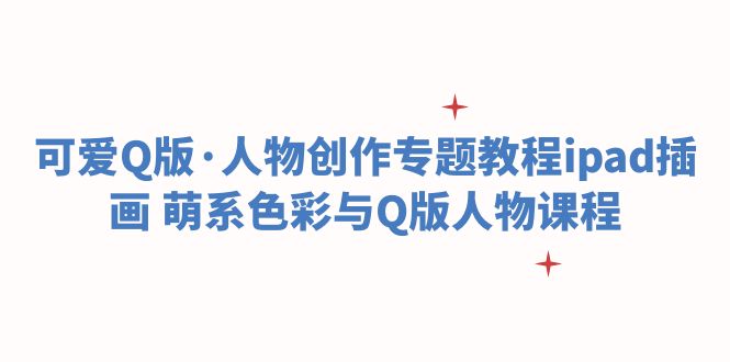【副业项目6158期】可爱Q版·人物创作专题教程ipad插画 萌系色彩与Q版人物课程-元满创业网