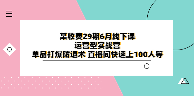 【副业项目6323期】某收费29期6月线下课-运营型实战营 单品打爆防退术 直播间快速上100人等-元满创业网