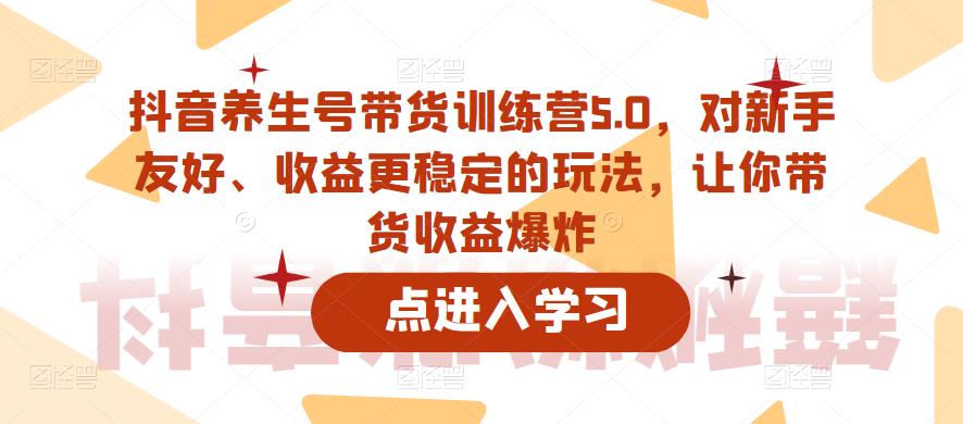 【副业项目6325期】抖音养生号带货训练营5.0，对新手友好、收益更稳定的玩法，让你带货收益爆炸（更新）-元满创业网