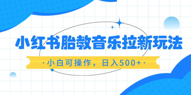 【副业项目6313期】小红书胎教音乐拉新玩法，小白可操作，日入500+（资料已打包）-元满创业网