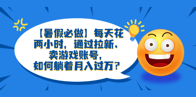 【副业项目6314期】【暑假必做】每天花两小时，通过拉新、卖游戏账号，如何躺着月入过万？-元满创业网