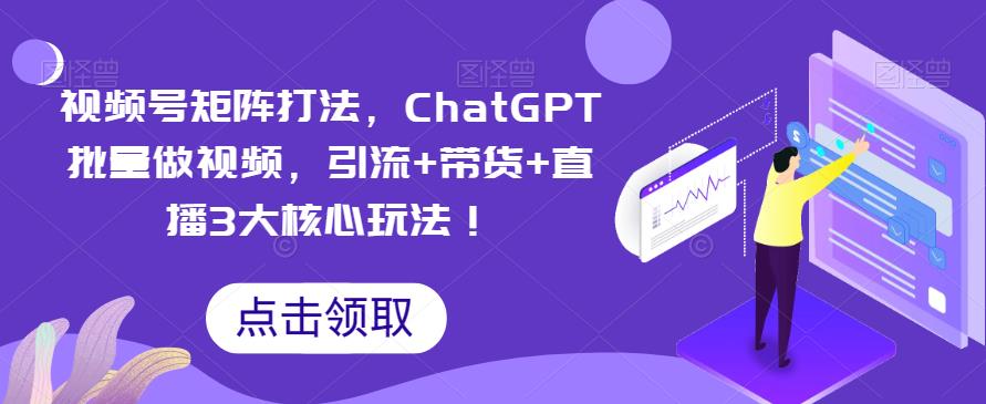 【副业项目6316期】视频号矩阵打法，ChatGPT批量做视频，引流+带货+直播3大核心玩法-元满创业网