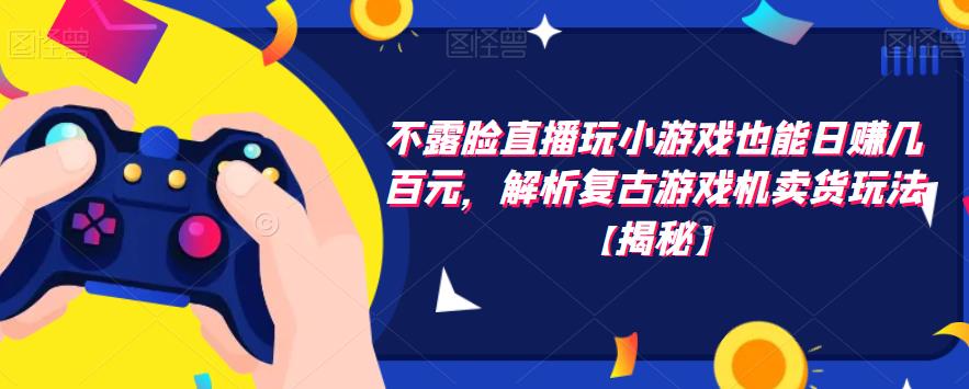 【副业项目6253期】不露脸直播玩小游戏也能日赚几百元，解析复古游戏机卖货玩法-元满创业网