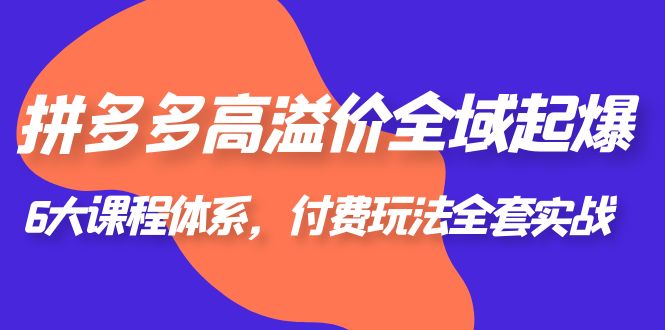 【副业项目6362期】拼多多-高溢价 全域 起爆，6大课程体系，付费玩法全套实战！-元满创业网