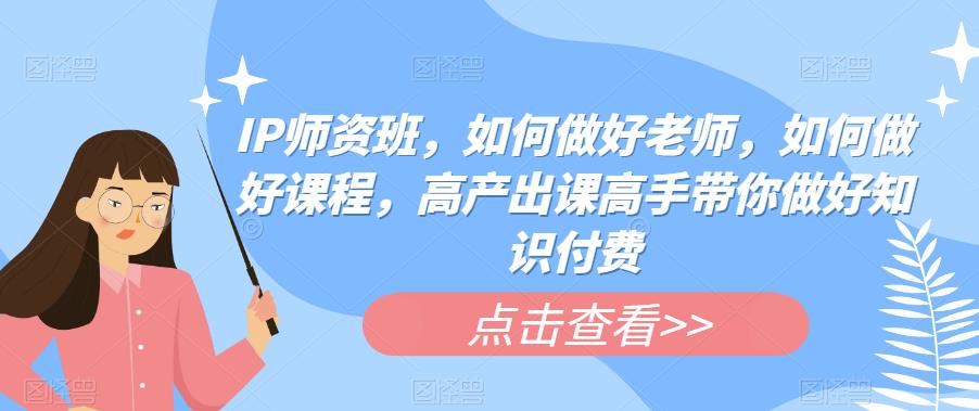 【副业项目6290期】IP师资班，如何做好老师，如何做好课程，高产出课高手带你做好知识付费-元满创业网