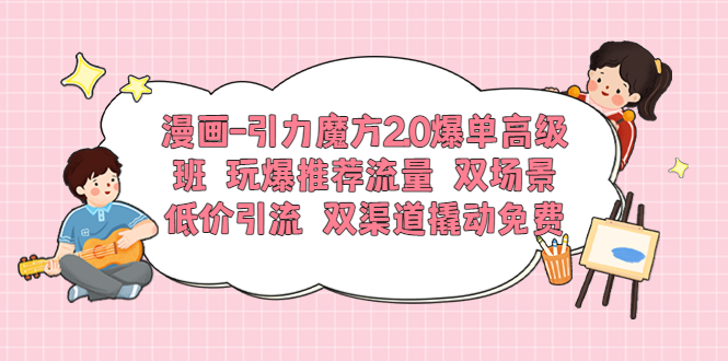 【副业项目6022期】漫画-引力魔方2.0爆单高级班 玩爆推荐流量 双场景低价引流 双渠道撬动免费-元满创业网