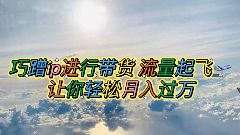 【副业项目6027期】巧蹭ip进行带货，流量起飞，让你轻松月入过万【脚本+素材】-元满创业网