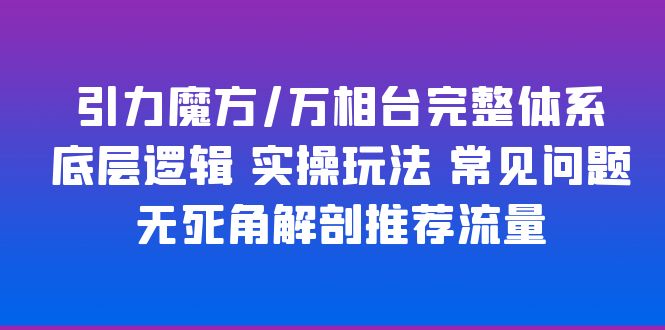 【副业项目6028期】引力魔方/万相台完整体系 底层逻辑 实操玩法 常见问题 无死角解剖推荐流量-元满创业网