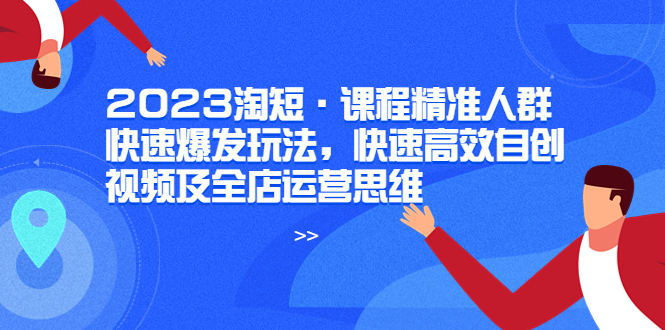 【副业项目6053期】2023淘短·课程精准人群快速爆发玩法，快速高效自创视频及全店运营思维-元满创业网