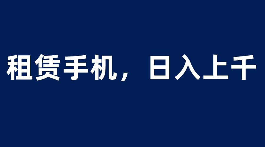 【副业项目6139期】租赁手机蓝海项目，轻松到日入上千，小白0成本直接上手-元满创业网