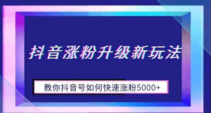 【副业项目6678期】抖音涨粉升级新玩法，教你抖音号如何快速涨粉5000+【揭秘】-元满创业网