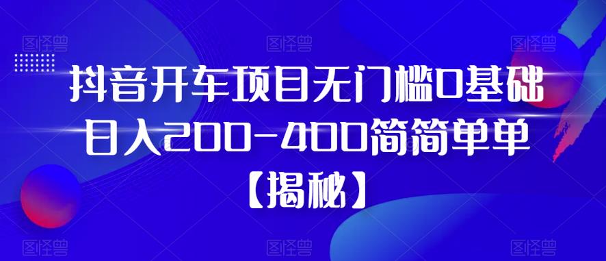 【副业项目6371期】抖音开车项目，无门槛0基础日入200-400简简单单【揭秘】-元满创业网