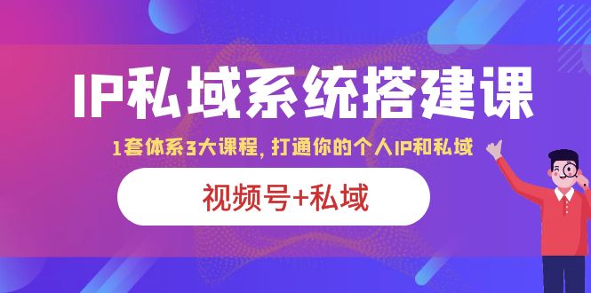 【副业项目6376期】IP私域 系统搭建课，视频号+私域 1套 体系 3大课程，打通你的个人ip私域-元满创业网