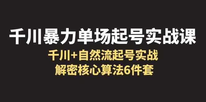 【副业项目6383期】千川暴力单场·起号实战课：千川+自然流起号实战， 解密核心算法6件套-元满创业网
