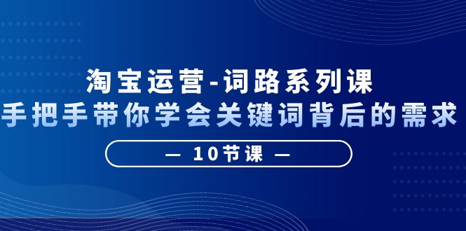 【副业项目6384期】淘宝运营-词路系列课：手把手带你学会关键词背后的需求（10节课）-元满创业网