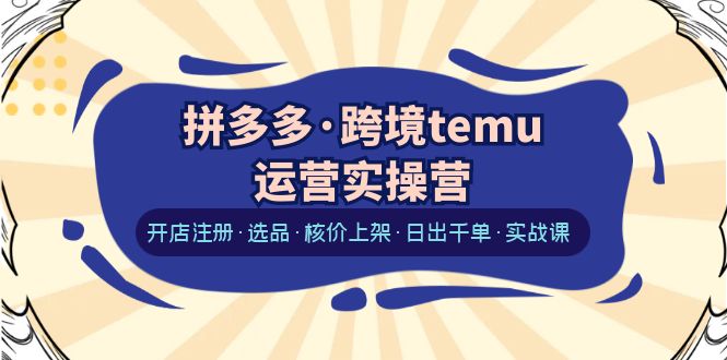 【副业项目6385期】拼多多·跨境temu运营实操营：开店注册·选品·核价上架·日出千单·实战课-元满创业网