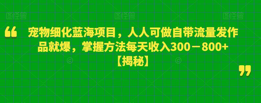 【副业项目6388期】宠物细化蓝海项目人人可做自带流量发作品就爆每单利润50－100掌握方法每天收入300－800+-元满创业网