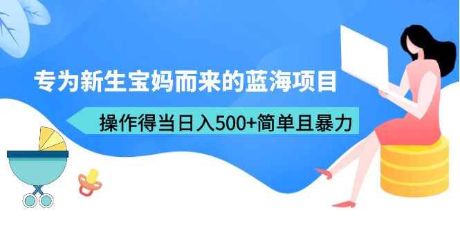 【副业项目6472期】专为新生宝妈而来的蓝海项目，操作得当日入500+简单且暴力（教程+工具）-元满创业网
