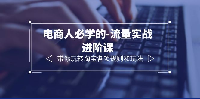 【副业项目6400期】电商人必学的-流量实战进阶课：带你玩转淘宝各项规则和玩法（12节课）-元满创业网