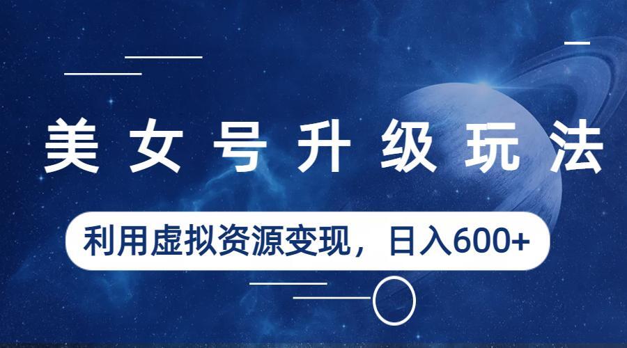 【副业项目6541期】美女号升级玩法，利用虚拟资源变现，日入600+（教程+素材）-元满创业网