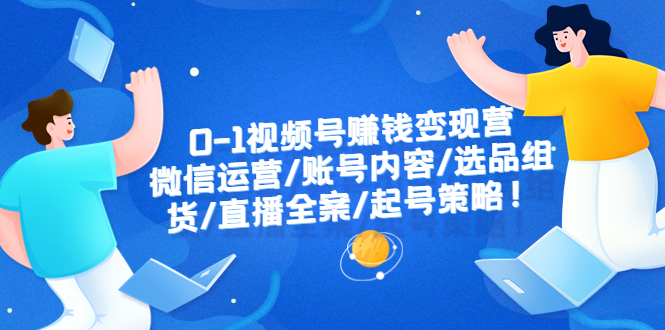 【副业项目6422期】0-1视频号赚钱变现营：微信运营-账号内容-选品组货-直播全案-起号策略！-元满创业网