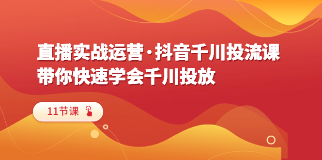 【副业项目6423期】直播实战运营·抖音千川投流课，带你快速学会千川投放（11节课）-元满创业网