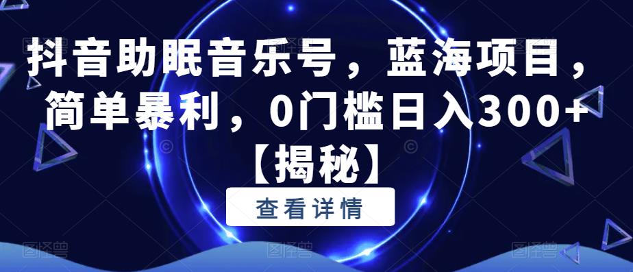 【副业项目6549期】抖音助眠音乐号，蓝海项目，简单暴利，0门槛日入300+-元满创业网
