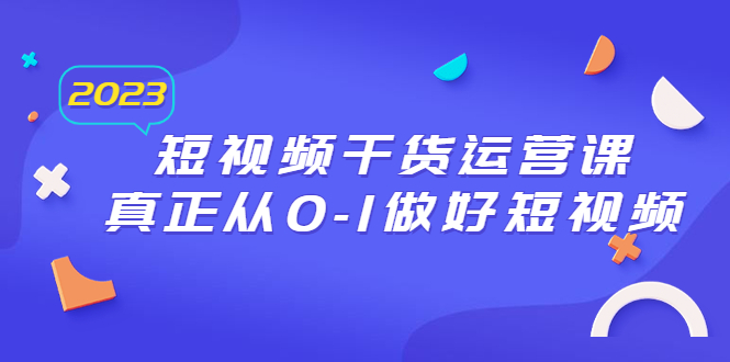 【副业项目6554期】2023短视频干货·运营课，真正从0-1做好短视频（30节课）-元满创业网