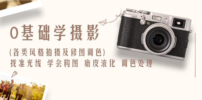 【副业项目6431期】0基础学摄影(各类风格拍摄及修图调色)找准光线 学会构图 磨皮液化 调色处理-元满创业网