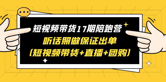 【副业项目6436期】短视频带货17期陪跑营 听话照做保证出单（短视频带货+直播+团购）赠1-16期-元满创业网