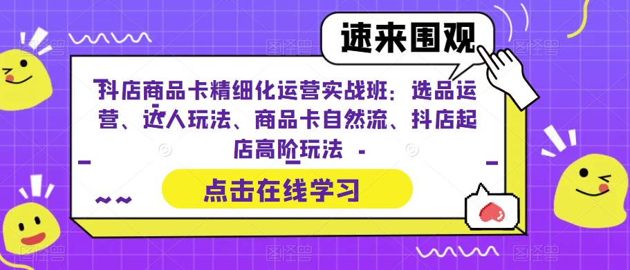 【副业项目6618期】抖店商品卡精细化运营实操班：选品运营、达人玩法、商品卡自然流、抖店起店-元满创业网