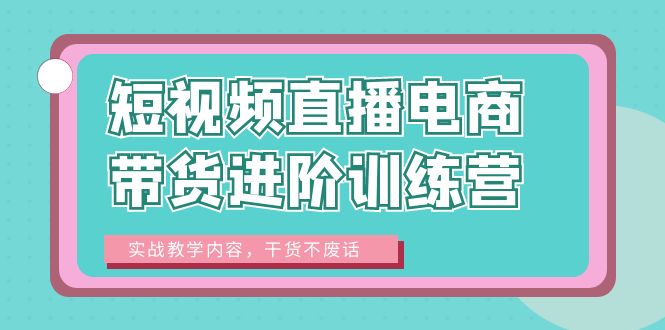 【副业项目6485期】短视频直播电商带货进阶训练营：实战教学内容，干货不废话！-元满创业网