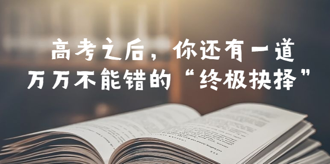 【副业项目6456期】某公众号付费文章——高考-之后，你还有一道万万不能错的“终极抉择”-元满创业网