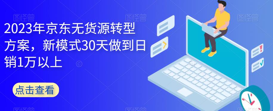 【副业项目6449期】2023年京东无货源转型方案，新模式30天做到日销1万以上-元满创业网