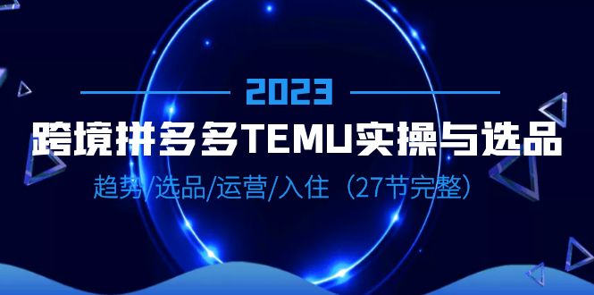 【副业项目6708期】2023跨境·拼多多·TEMU实操与选品，趋势·选品·运营·入住（27节完整）-元满创业网