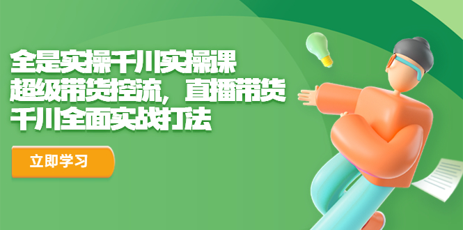 【副业项目6716期】全是实操千川实操课，超级带货控流，直播带货 千川全面实战打法-元满创业网