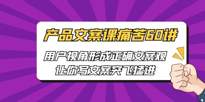 【副业项目6717期】产品文案课痛苦60讲，用户视角形成正确文案观，让你写文案突飞猛进-元满创业网