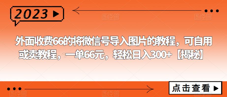 【副业项目6459期】外面收费66的将微信号导入图片的教程，可自用或卖教程，一单66元，轻松日入300+-元满创业网