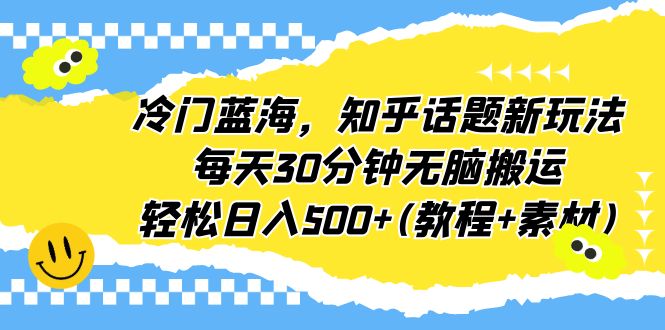 【副业项目6722期】冷门蓝海，知乎话题新玩法，每天30分钟无脑搬运，轻松日入500+(教程+素材)-元满创业网