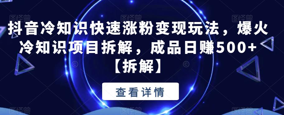 【副业项目6594期】抖音冷知识快速涨粉变现玩法，爆火冷知识项目拆解，成品日赚500+-元满创业网
