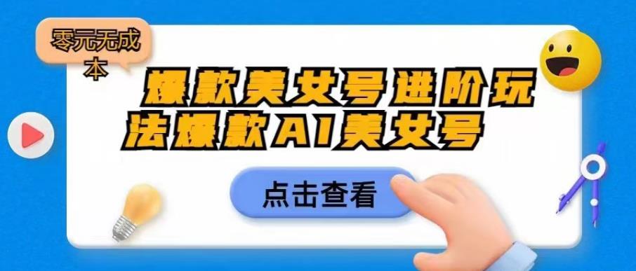 【副业项目6728期】爆款美女号进阶玩法爆款AI美女号，日入1000零元无成本【揭秘】-元满创业网