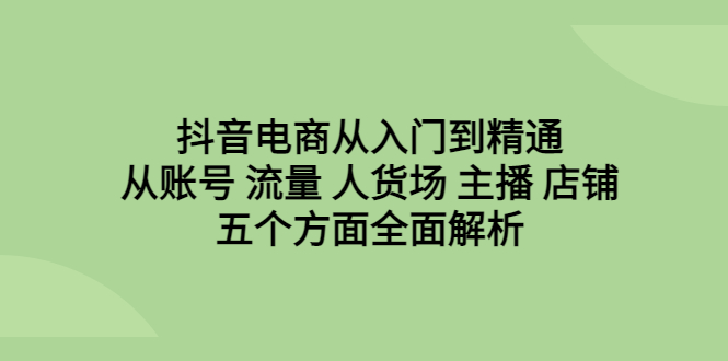 【副业项目6799期】抖音电商从入门到精通，从账号 流量 人货场 主播 店铺五个方面全面解析-元满创业网