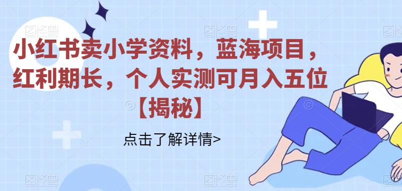 【副业项目6824期】小红书卖小学资料，蓝海项目，红利期长，个人实测可月入五位【揭秘】-元满创业网
