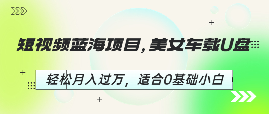 【副业项目6860期】短视频蓝海项目，美女车载U盘，轻松月入过万，适合0基础小白-元满创业网