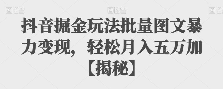 【副业项目6869期】抖音掘金玩法批量图文暴力变现，轻松月入五万加【揭秘】-元满创业网