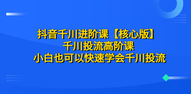 【副业项目6640期】抖音千川进阶课【核心版】 千川投流高阶课 小白也可以快速学会千川投流-元满创业网