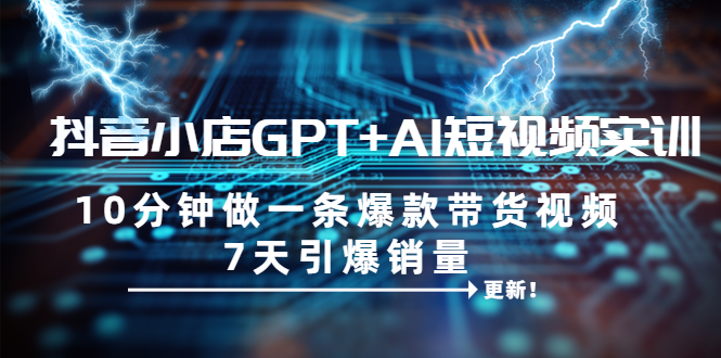 【副业项目6655期】抖音小店GPT+AI短视频实训 10分钟做一条爆款带货视频 7天引爆销量（更新）-元满创业网