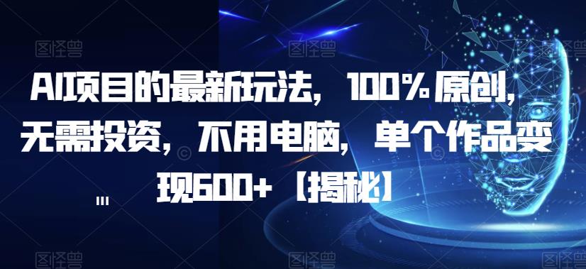 【副业项目6902期】AI项目的最新玩法，100%原创，无需投资，不用电脑，单个作品变现600+【揭秘】-元满创业网